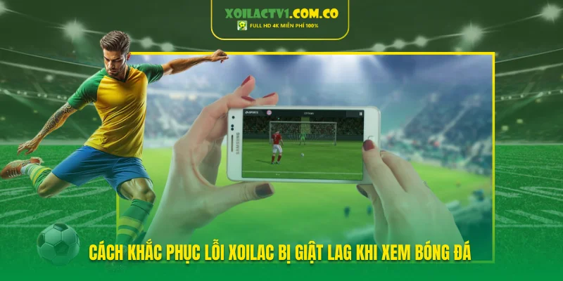 Cách Khắc Phục Lỗi Xoilac Bị Giật Lag Khi Xem Bóng Đá