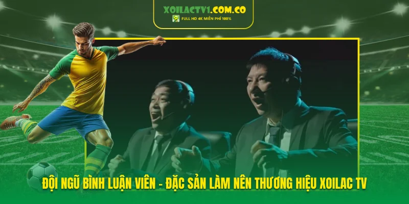 Đội ngũ bình luận viên - Đặc sản làm nên thương hiệu XoilacTV