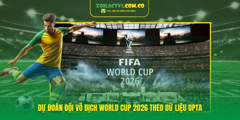 Dự Đoán Đội Vô Địch World Cup 2026 Theo Dữ Liệu Opta