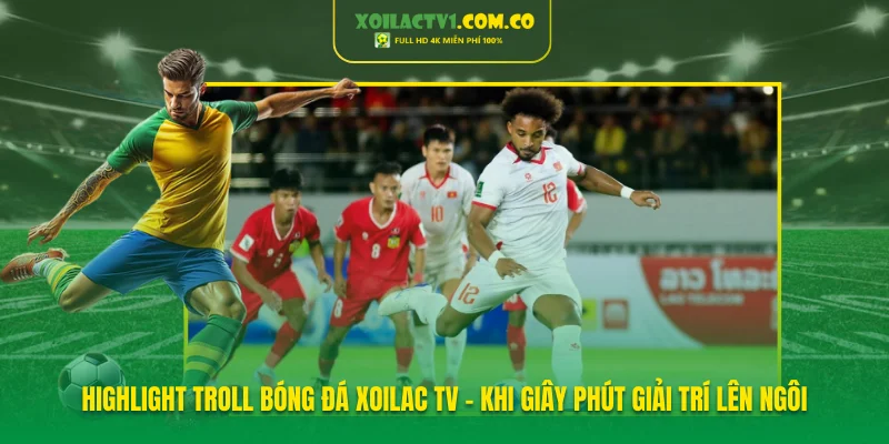 Highlight troll bóng đá Xoilac TV - Khi giây phút giải trí lên ngôi