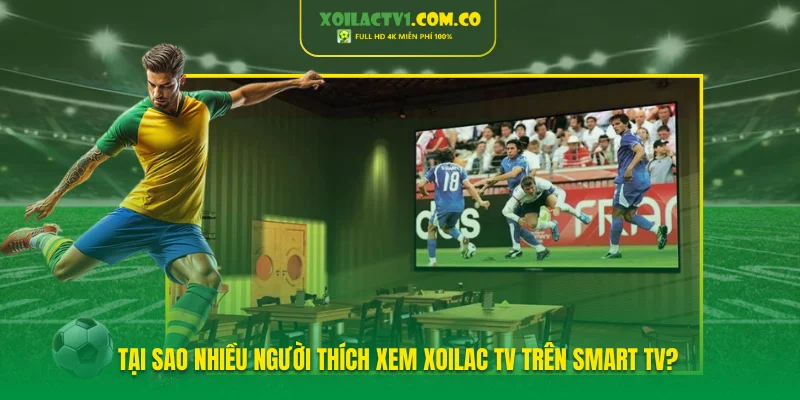 Tại sao nhiều người thích xem Xoilac TV trên Smart TV?