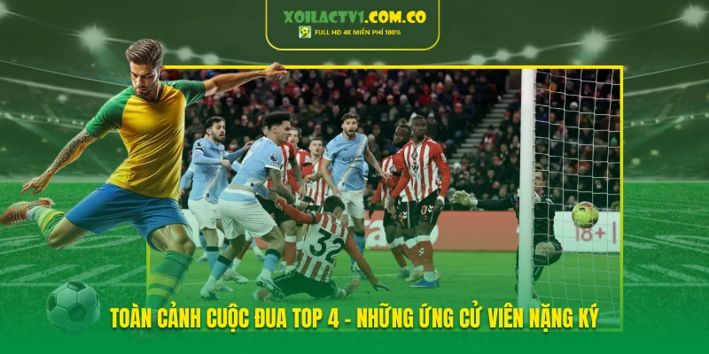 Toàn cảnh cuộc đua Top 4 - Những ứng cử viên nặng ký