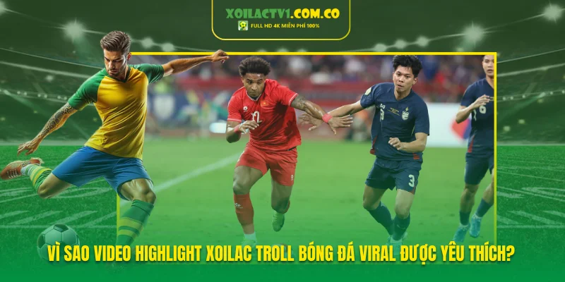 Vì sao video highlight Xoilac troll bóng đá viral được yêu thích?